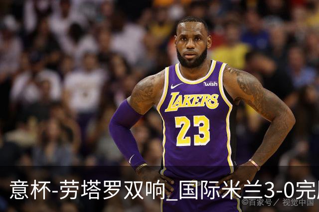 意杯-劳塔罗双响 国际米兰3-0完胜AC米兰挺进决赛
